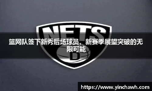 篮网队签下新秀后场球员，新赛季展望突破的无限可能