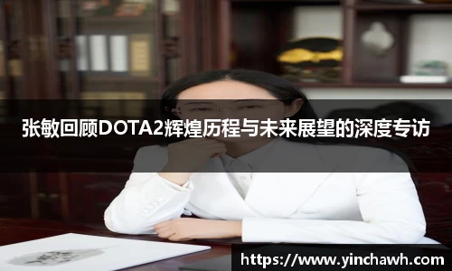 张敏回顾DOTA2辉煌历程与未来展望的深度专访